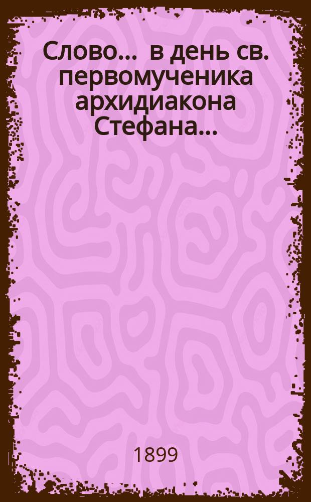 Слово... ... в день св. первомученика архидиакона Стефана... : ... в день св. первомученика архидиакона Стефана...