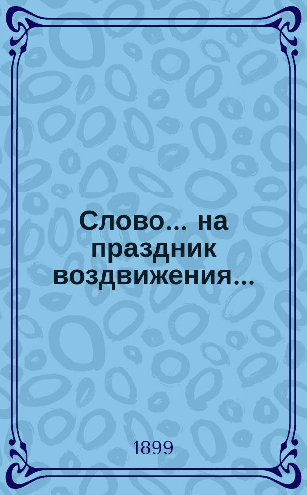 Слово... ... на праздник воздвижения... : ... на праздник воздвижения честного и животворящего креста господня...