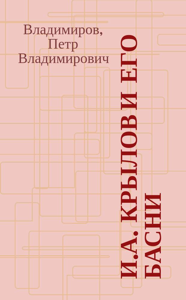 И.А. Крылов и его басни : Чтение проф. Н.!П.В. Владимирова в заседании Ист. о-ва Нестора Летописца 20 нояб. 1894 г