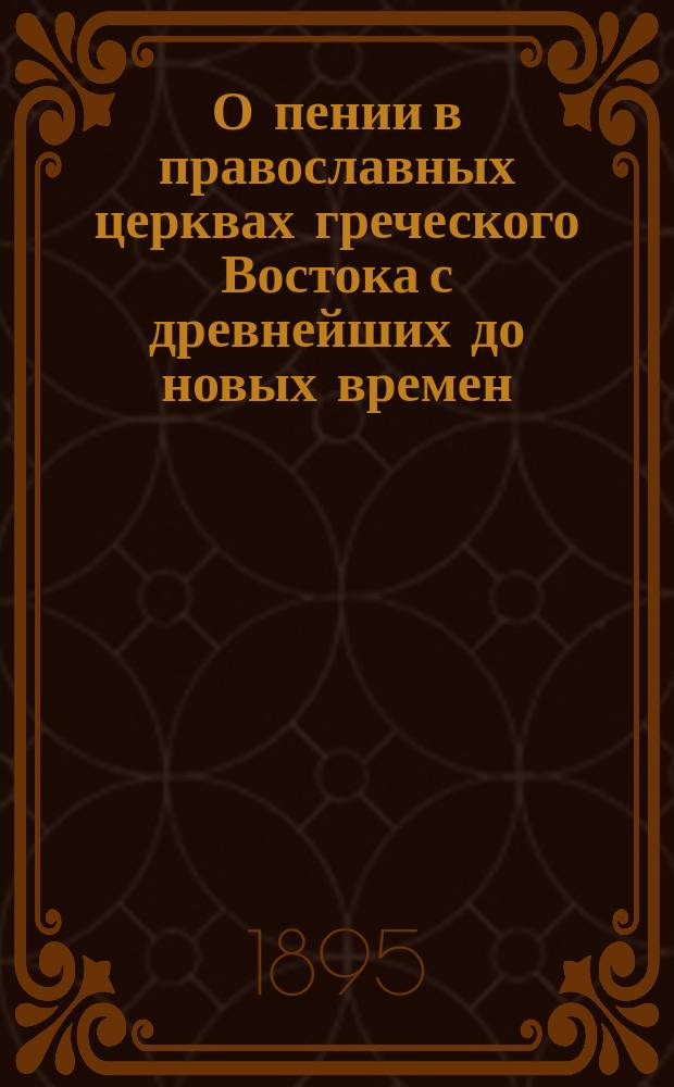 О пении в православных церквах греческого Востока с древнейших до новых времен : С прил. образцов визант. церк. осмогласия. [Ч. 1 : Отд. I. О внешней стороне греко-восточного церковного пения ; Отд. II. Мелодическое содержание, устройство и характер греческого церковного пения]