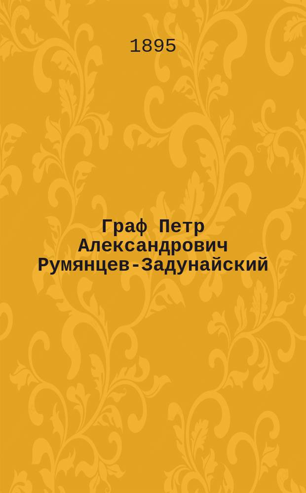 Граф Петр Александрович Румянцев-Задунайский : (1725-1796) : (С 1764 г. по 1796 г. малорос. генерал-губернатор) : Биогр. очерк