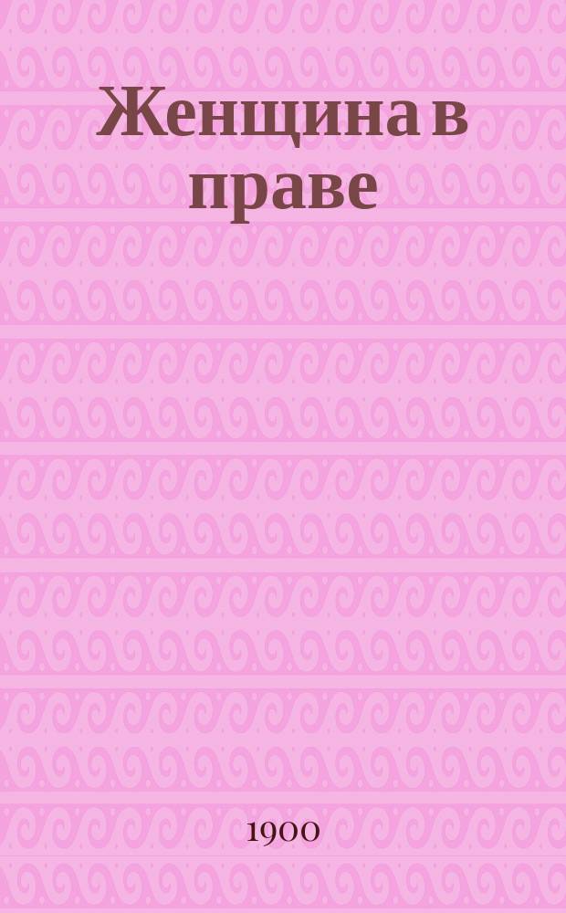 Женщина в праве : С прил. всех постановлений действующего законодательства, относящихся до лиц жен. пола