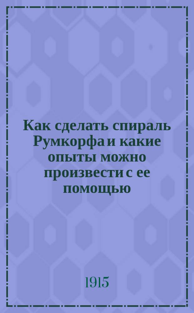 Как сделать спираль Румкорфа и какие опыты можно произвести с ее помощью : Руководство для электротехников-любителей
