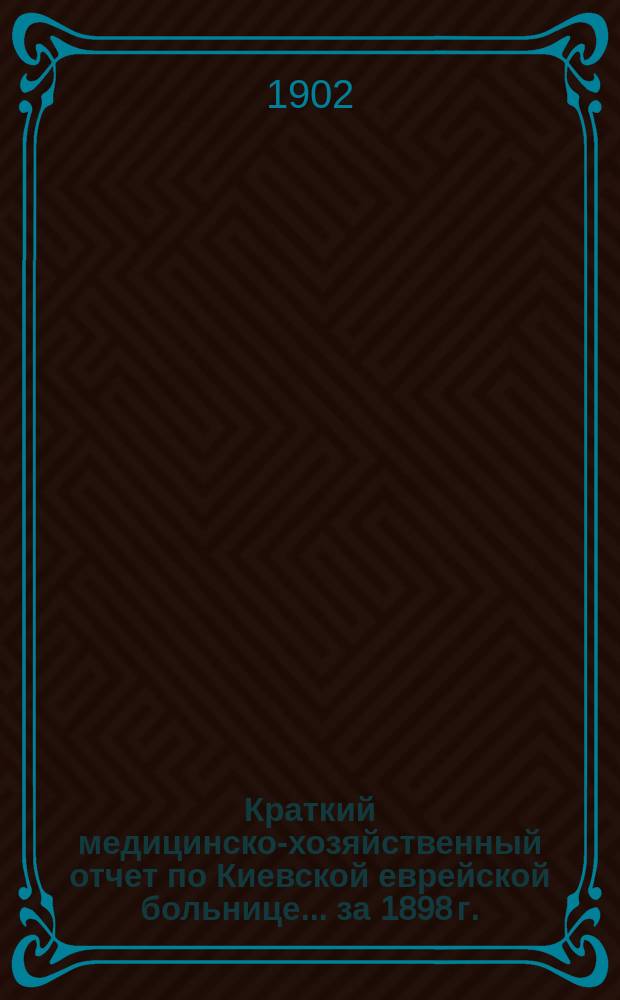 Краткий медицинско-хозяйственный отчет по Киевской еврейской больнице... за 1898 г.