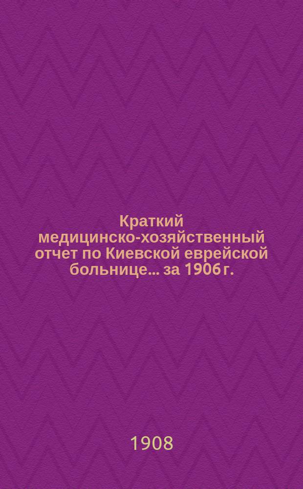 Краткий медицинско-хозяйственный отчет по Киевской еврейской больнице... за 1906 г.