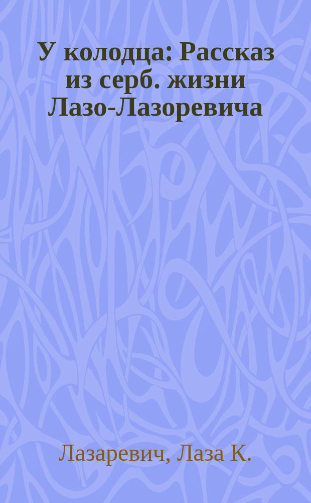 У колодца : Рассказ из серб. жизни Лазо-Лазоревича