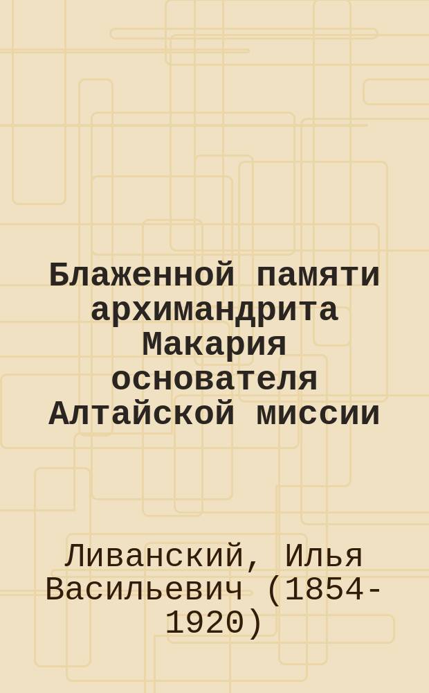 Блаженной памяти архимандрита Макария основателя Алтайской миссии : Стихотворения свящ. законоуч. Илии Ливанского