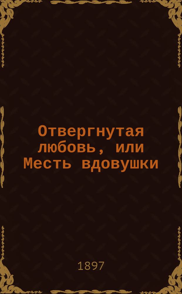 Отвергнутая любовь, или Месть вдовушки : Повесть Кукеля