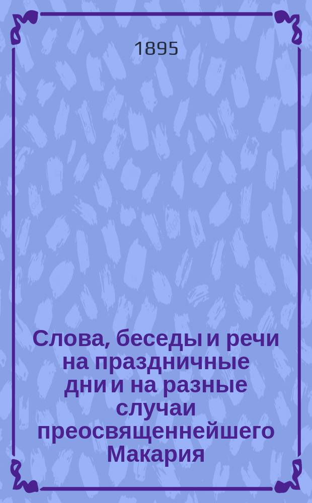 Слова, беседы и речи на праздничные дни и на разные случаи преосвященнейшего Макария, епископа Калужского и Боровского, произнесенные им в бытность его епископом Оренбургским и Уральским : 1886-1895 гг. Вып. 4. Вып. 4
