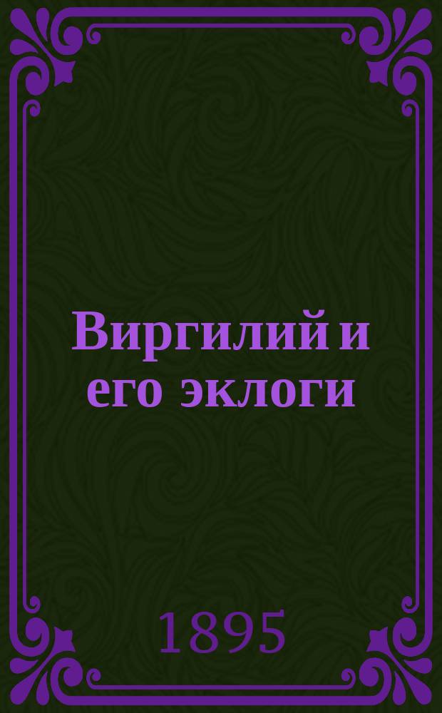 Виргилий и его эклоги : Очерки из истории рим. поэзии Д.И. Нагуевского, проф. Казан. ун-та. Ч. 1-