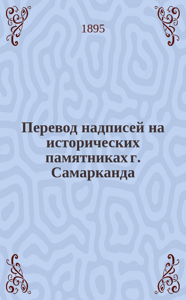 Перевод надписей на исторических памятниках г. Самарканда : По распоряжению г. воен. губернатора Самарканд. обл. гр. Н.Я. Ростовцова пер. С.А. Лапин