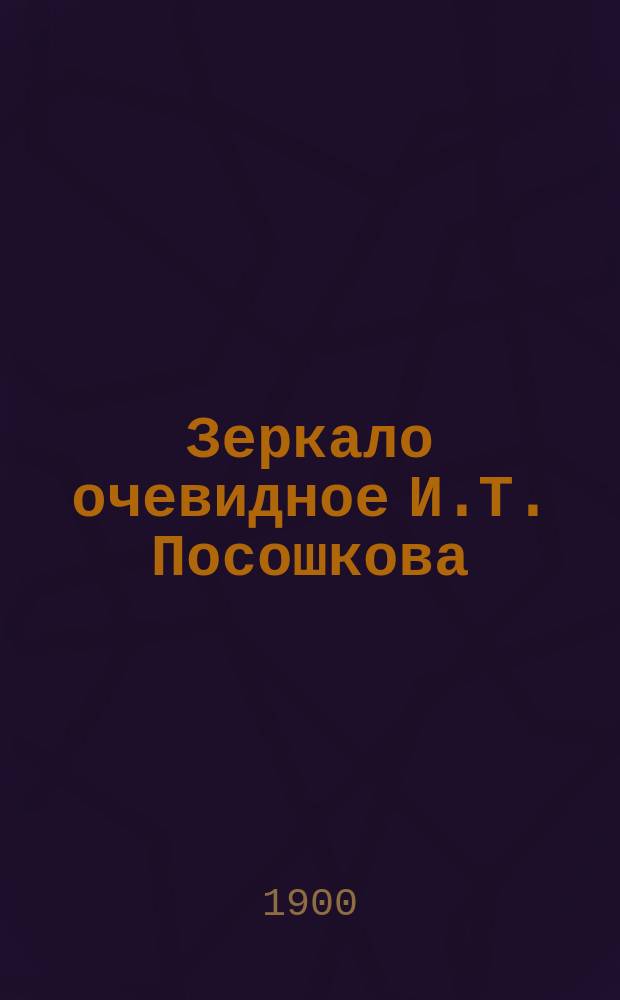 Зеркало очевидное И.Т. Посошкова : (Ред. полная) По рукоп. списку, хранящемуся в Б-ке Каз. духов. акад., по определению Сов. Акад., изд. [и снабдил предисл.] проф. А. Царевский. Вып. [1]-2. Вып. 2