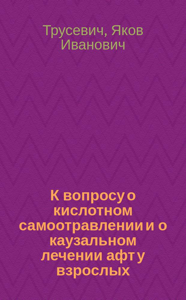 К вопросу о кислотном самоотравлении и о каузальном лечении афт у взрослых : Выяснение генет. связи афт с желудком. Влияние образа жизни и послеобед. сна. Приемы раствора соды взамен симптомат. лечения