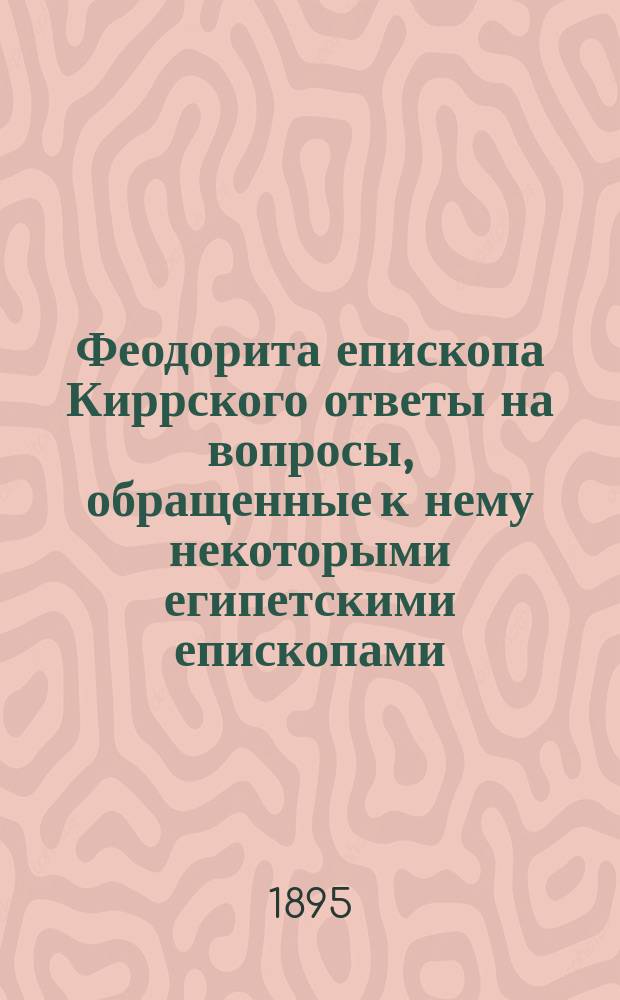 Феодорита епископа Киррского ответы на вопросы, обращенные к нему некоторыми египетскими епископами : По рукописи десятого столетия изд. с предисл. А. Пападопуло-Керамевс