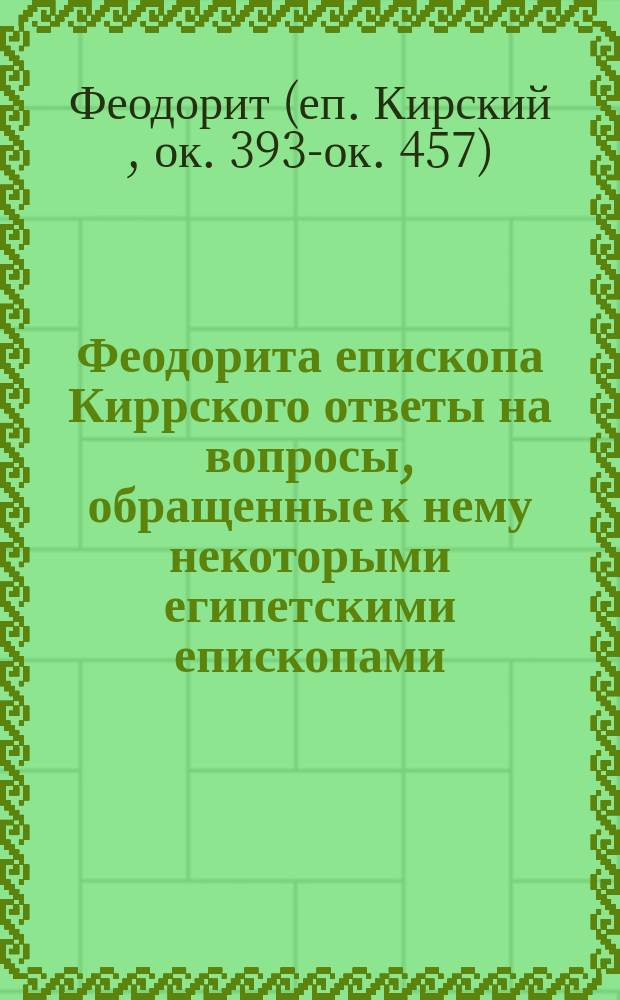 Феодорита епископа Киррского ответы на вопросы, обращенные к нему некоторыми египетскими епископами : По рукописи десятого столетия изд. с предисл. А. Пападопуло-Керамевс