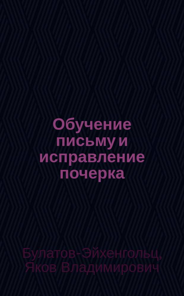 Обучение письму и исправление почерка : Новый лег. практ. метод Я.В. Булатова-Эйхенгольца
