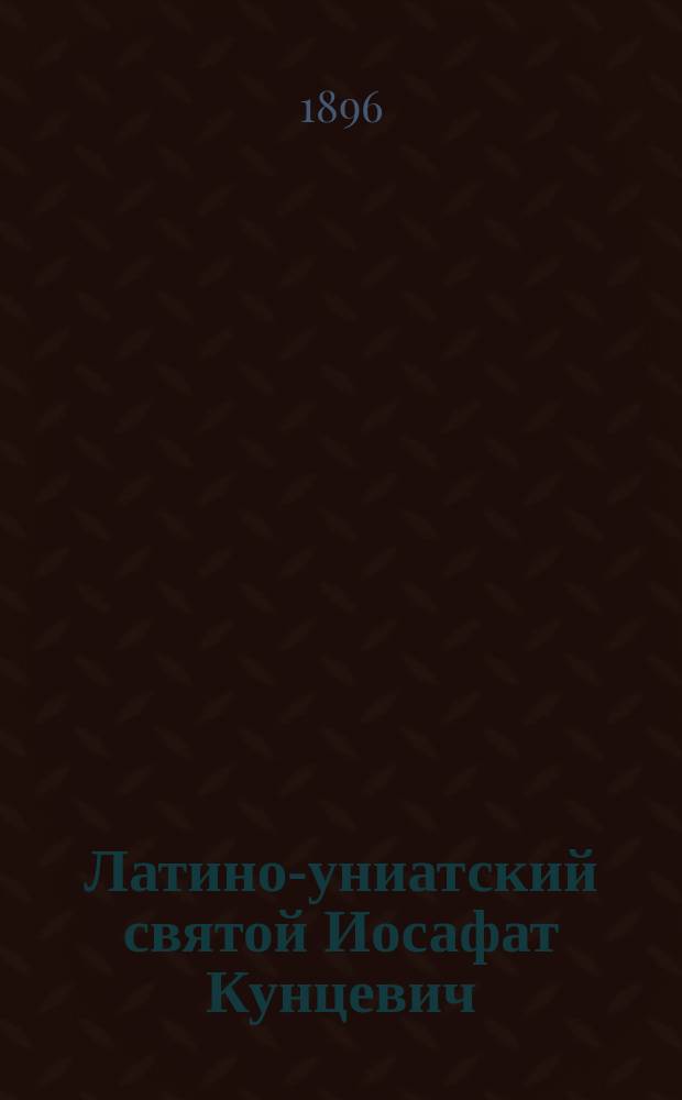 Латино-униатский святой Иосафат Кунцевич : (По поводу 300 лет. юбилея Брест. унии)