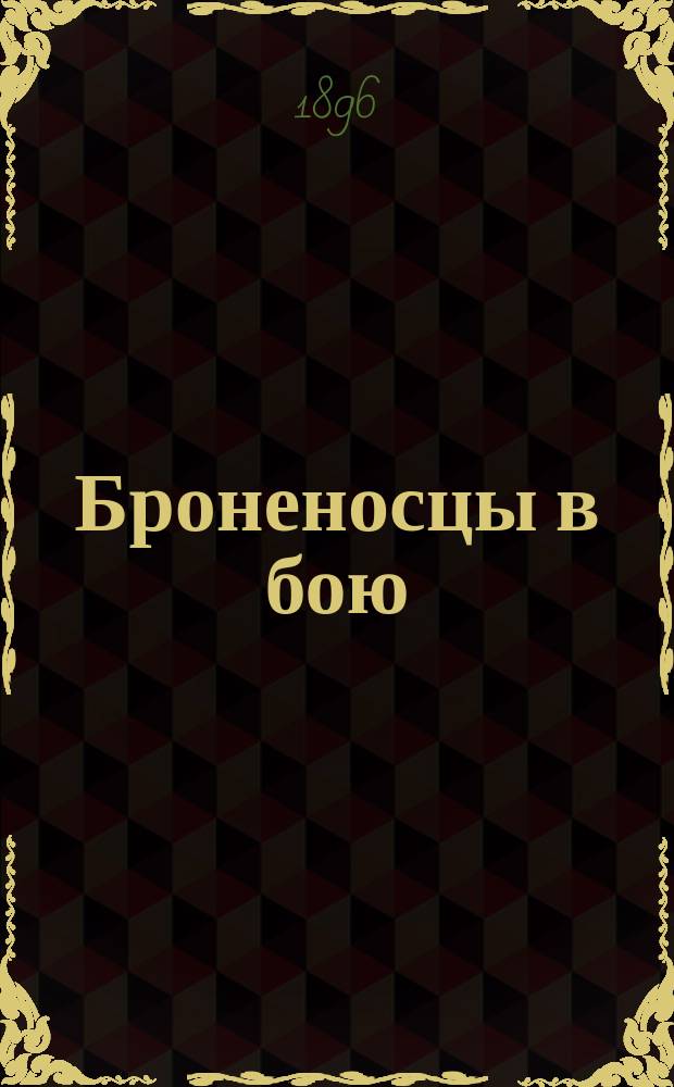 Броненосцы в бою : очерк военно-морских действий с 1855 по 1895 год и обзор развития броненосного флота в Англии перевод с английского. Т. 1