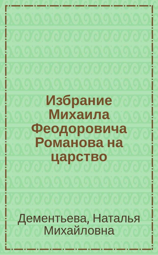 Избрание Михаила Феодоровича Романова на царство : (Глас народа - глас божий)