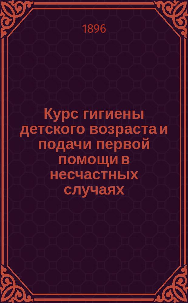 Курс гигиены детского возраста и подачи первой помощи в несчастных случаях : Пособие для учащих и учащихся в старш. классах сред. женск. учеб. заведений