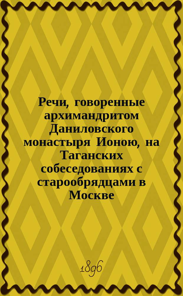 Речи, говоренные архимандритом Даниловского монастыря Ионою, на Таганских собеседованиях с старообрядцами в Москве... ... 1894/5 года
