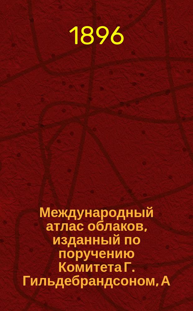 Международный атлас облаков, изданный по поручению Комитета Г. Гильдебрандсоном, А. Риггенбахом и Л. Тесерен-де Бором, членами Комиссии для изучения облаков