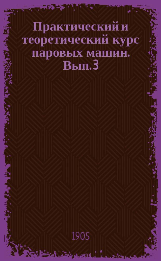 Практический и теоретический курс паровых машин. Вып. 3