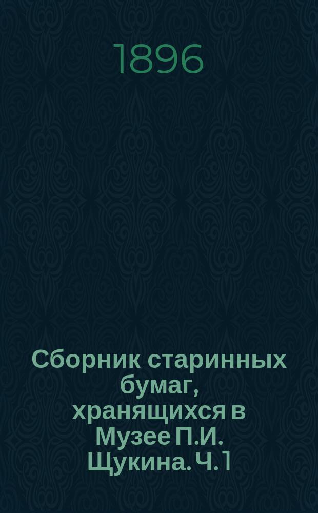 Сборник старинных бумаг, хранящихся в Музее П.И. Щукина. Ч. 1