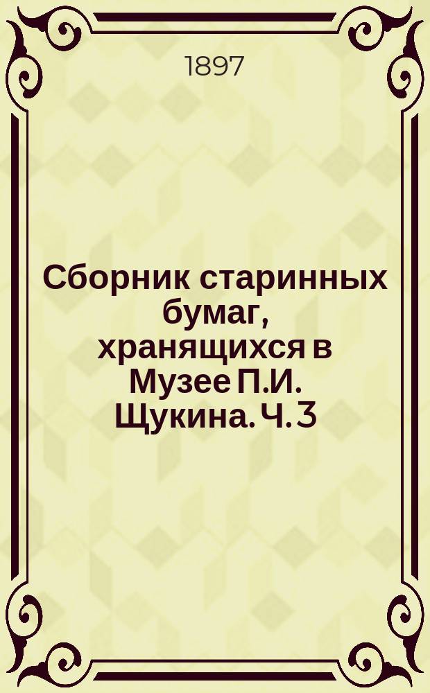Сборник старинных бумаг, хранящихся в Музее П.И. Щукина. Ч. 3