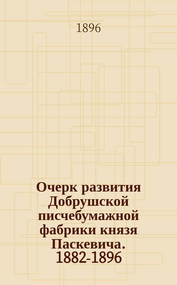 Очерк развития Добрушской писчебумажной фабрики князя Паскевича. 1882-1896