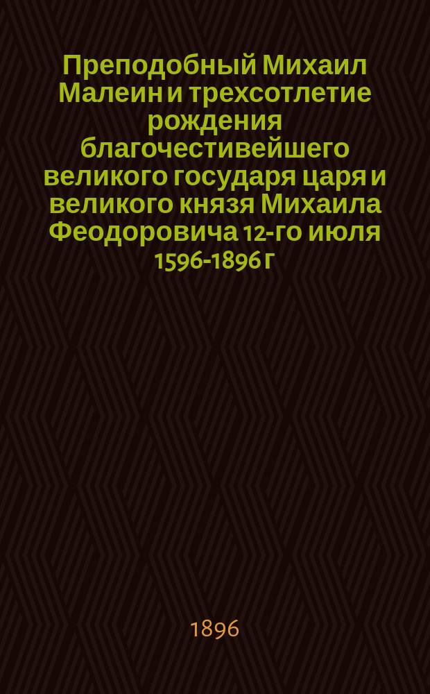 Преподобный Михаил Малеин и трехсотлетие рождения благочестивейшего великого государя царя и великого князя Михаила Феодоровича 12-го июля 1596-1896 г.