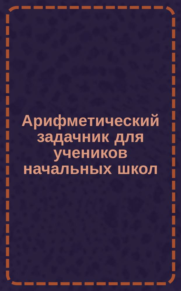 Арифметический задачник для учеников начальных школ