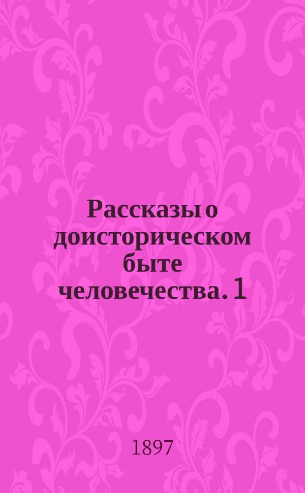 Рассказы о доисторическом быте человечества. 1 : Древнейший каменный век