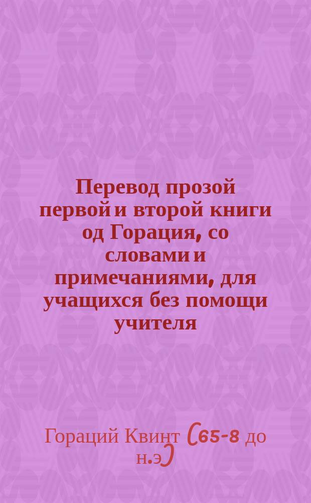 Перевод [прозой] первой и второй книги од Горация, со словами и примечаниями, для учащихся без помощи учителя