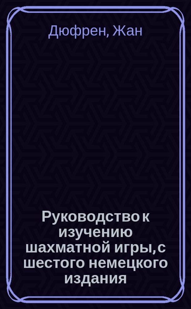 Руководство к изучению шахматной игры, с шестого немецкого издания : С добавлением 2 ст. 1) Здравый смысл... и 2) "Советы начинающим" по современным источникам