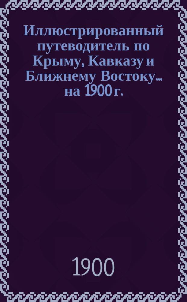 Иллюстрированный путеводитель по Крыму, Кавказу и Ближнему Востоку... [на 1900 г.]