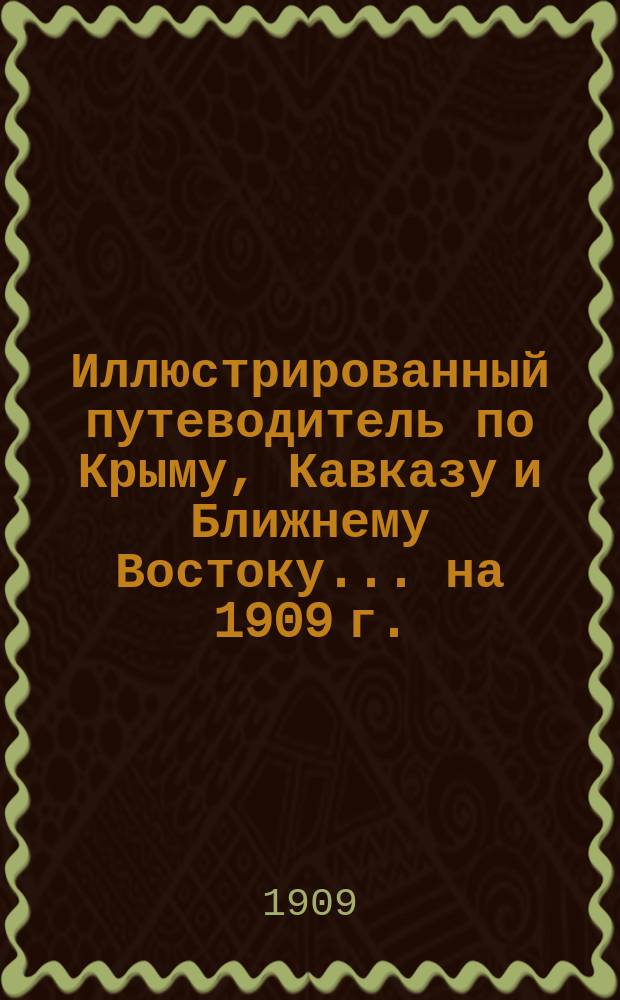 Иллюстрированный путеводитель по Крыму, Кавказу и Ближнему Востоку... [на 1909 г.]