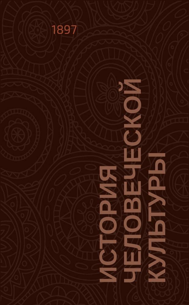 История человеческой культуры : С очерком форм государственного правления, политики, развития свободы и благосостояния народов