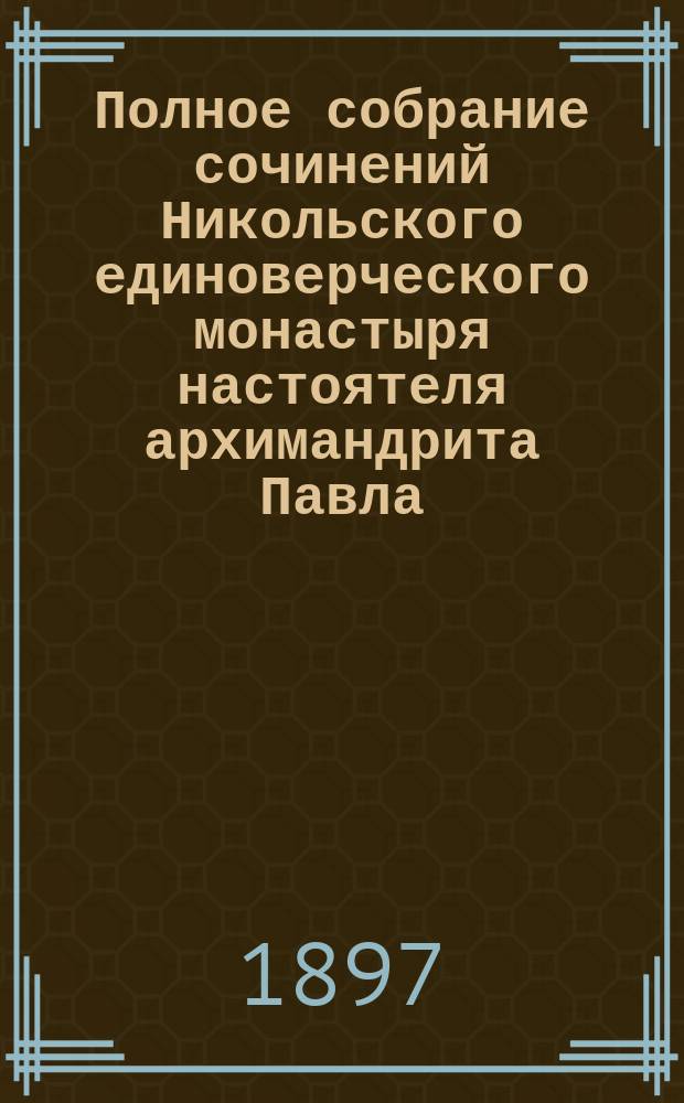Полное собрание сочинений Никольского единоверческого монастыря настоятеля архимандрита Павла. Т. 1