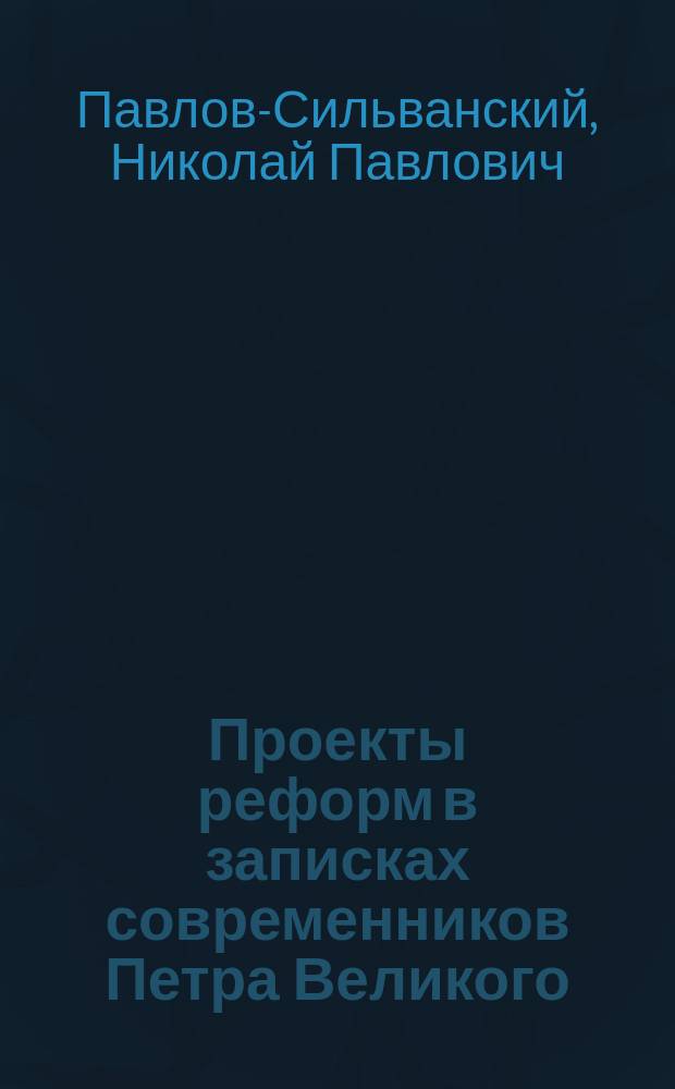 ... Проекты реформ в записках современников Петра Великого : Опыт изучения русских проектов и неизданные их тексты