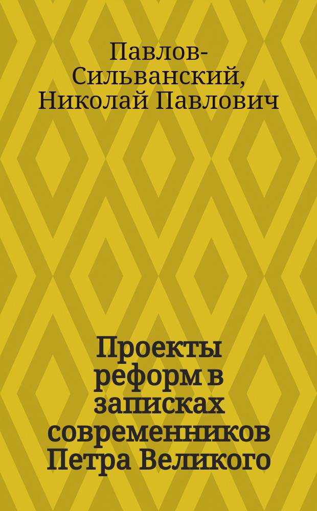 ... Проекты реформ в записках современников Петра Великого : Опыт изучения русских проектов и неизданные их тексты