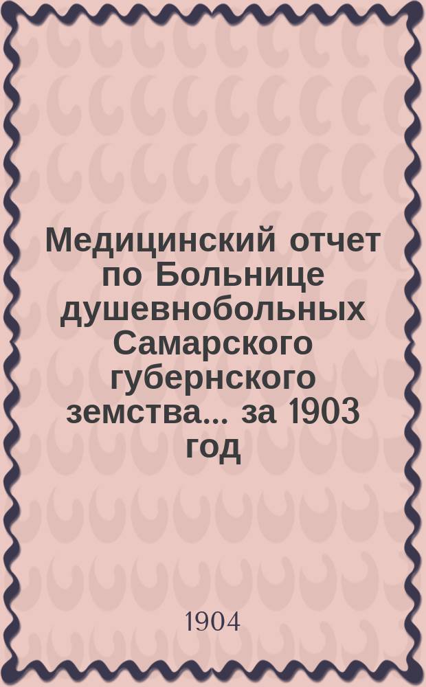 Медицинский отчет по Больнице душевнобольных Самарского губернского земства... ... за 1903 год