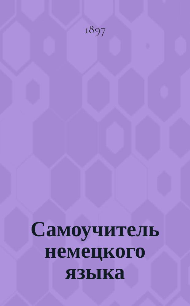 Самоучитель немецкого языка : Полн. общепонят. руководство и грамматика в самое корот. время, без помощи учителя, научиться правильно читать, писать и говорить по-немецки : С прил. прописей : Сост. и систематизировано по методу Оллендорфа и доп. по руководствам: Робертсона, Шульца, Фукса, Марго и др. новейшим источникам