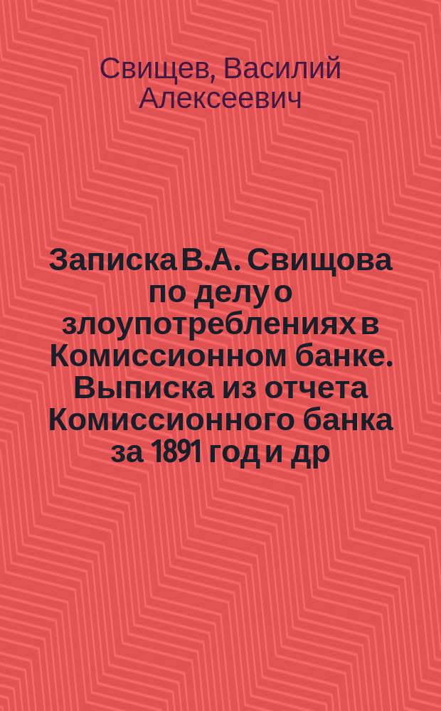 Записка В.А. Свищова по делу о злоупотреблениях в Комиссионном банке. Выписка из отчета Комиссионного банка за 1891 год [и др. материалы]