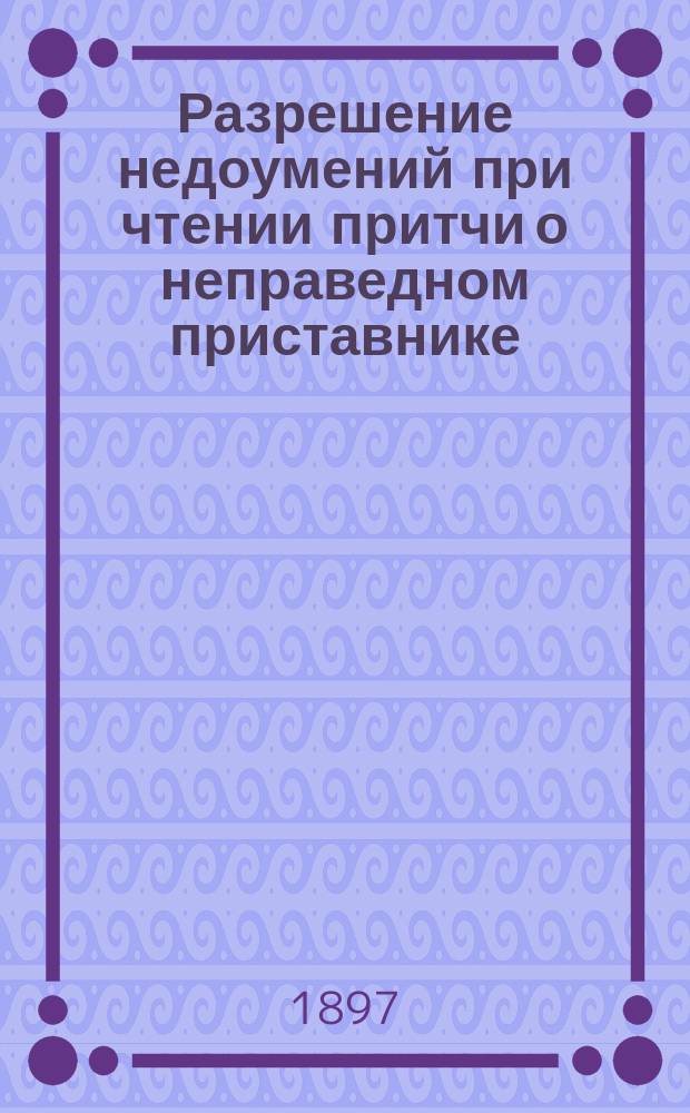 Разрешение недоумений при чтении притчи о неправедном приставнике (Лк. 16, 1-13) и обетования тем, кои все оставляют ради царствия Христова (Марк. 10, 29-39)