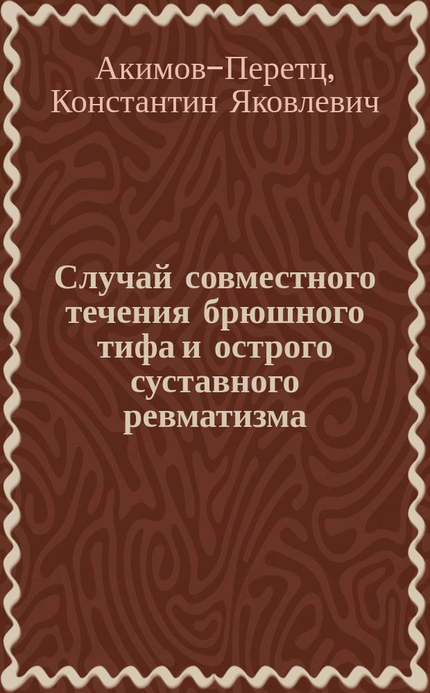 Случай совместного течения брюшного тифа и острого суставного ревматизма : (К вопросу о возможности комбинации названных двух заболеваний) : Доложено во врачебном совещании врачей Обуховск. больницы 10 окт. 1897 г