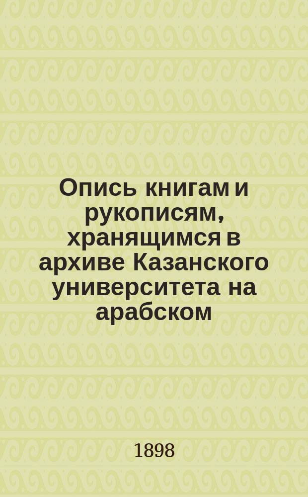 Опись книгам и рукописям, хранящимся в архиве Казанского университета на арабском, персидском, турецком, татарском, киргизском, джагатайском и монгольском языках