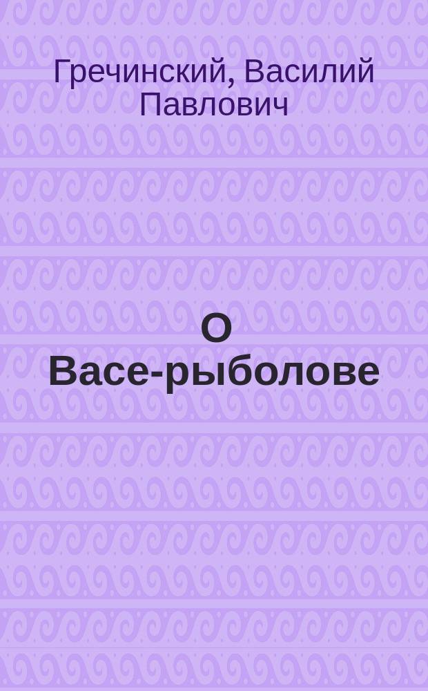 1. О Васе-рыболове; 2. О козе, бабе и капусте: Две сказки для детей до 5 лет / В.П.Г