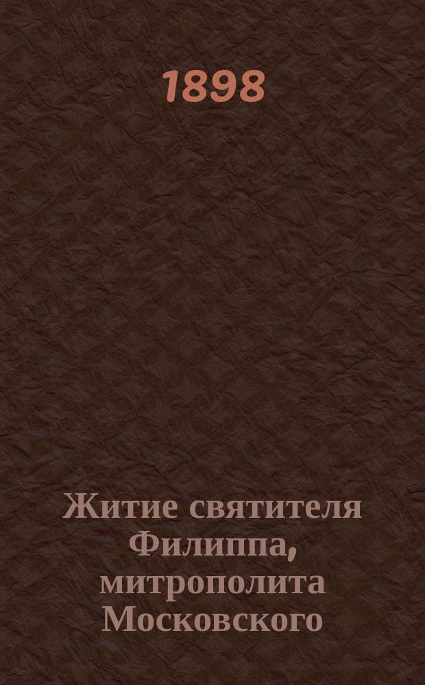 Житие святителя Филиппа, митрополита Московского : Разрешено для чтения в аудиториях "Постоян. комис. нар. чтений"