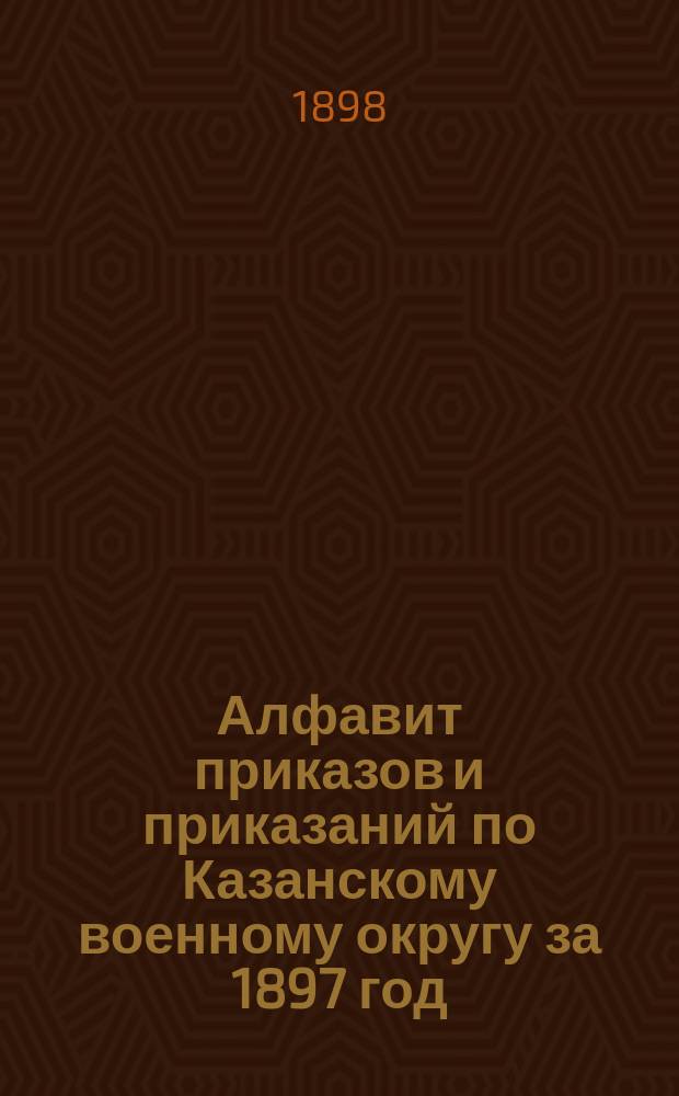 Алфавит приказов и приказаний по Казанскому военному округу за 1897 год